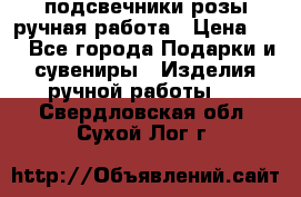 подсвечники розы ручная работа › Цена ­ 1 - Все города Подарки и сувениры » Изделия ручной работы   . Свердловская обл.,Сухой Лог г.